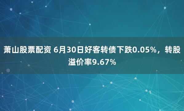 萧山股票配资 6月30日好客转债下跌0.05%，转股溢价率9.67%