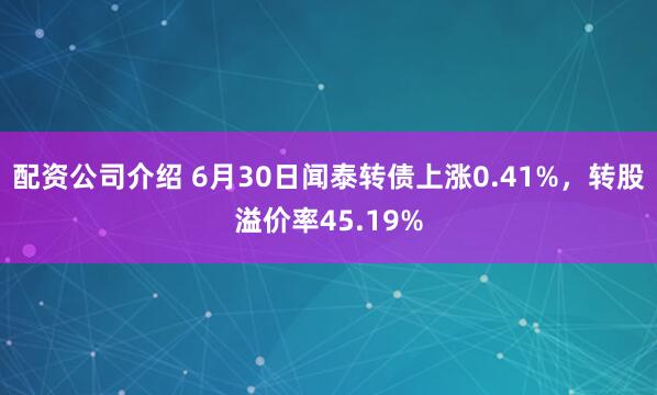 配资公司介绍 6月30日闻泰转债上涨0.41%，转股溢价率45.19%