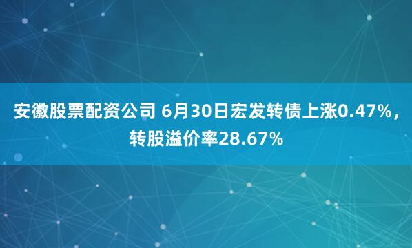 安徽股票配资公司 6月30日宏发转债上涨0.47%，转股溢价率28.67%