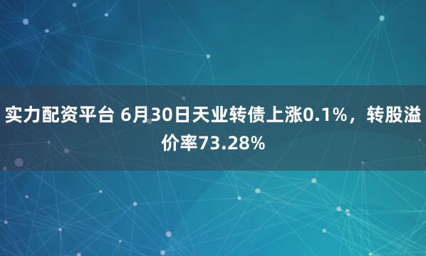 实力配资平台 6月30日天业转债上涨0.1%，转股溢价率73.28%