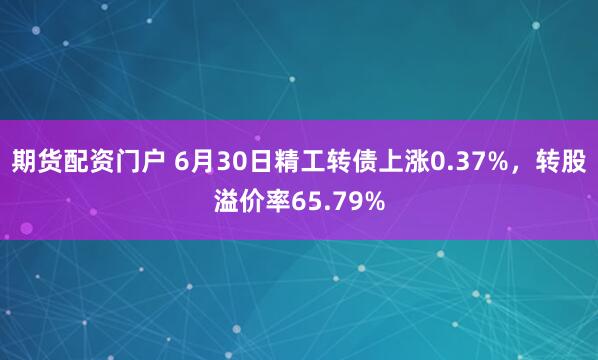 期货配资门户 6月30日精工转债上涨0.37%，转股溢价率65.79%