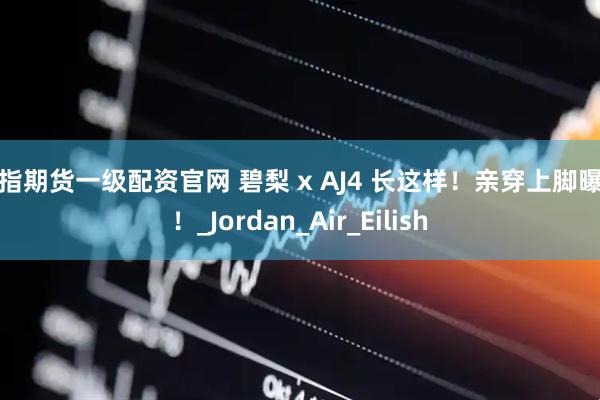 股指期货一级配资官网 碧梨 x AJ4 长这样！亲穿上脚曝光！_Jordan_Air_Eilish