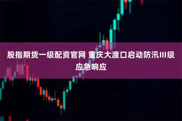 股指期货一级配资官网 重庆大渡口启动防汛Ⅲ级应急响应