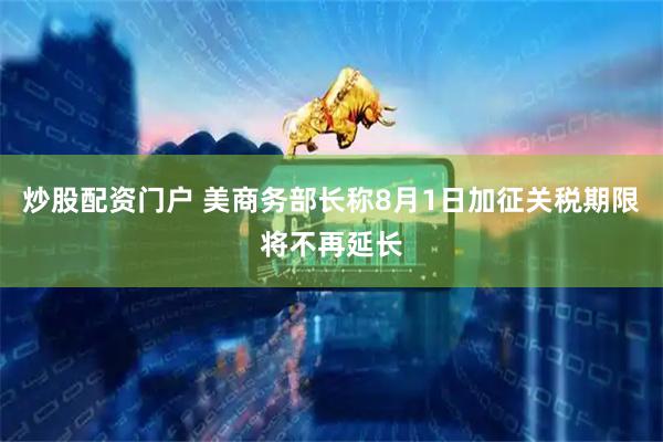 炒股配资门户 美商务部长称8月1日加征关税期限将不再延长