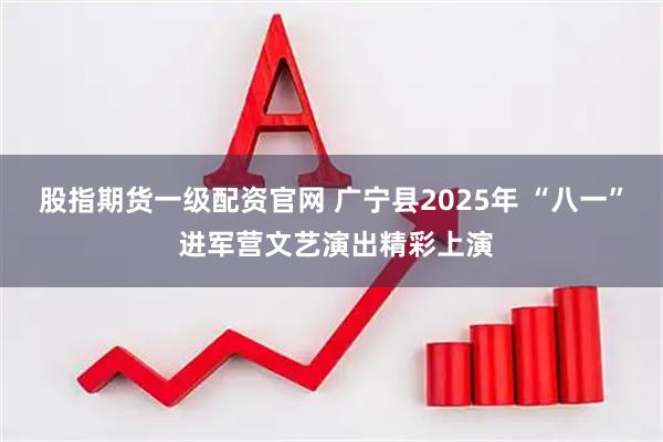 股指期货一级配资官网 广宁县2025年 “八一” 进军营文艺演出精彩上演