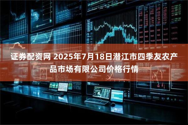 证券配资网 2025年7月18日潜江市四季友农产品市场有限公司价格行情