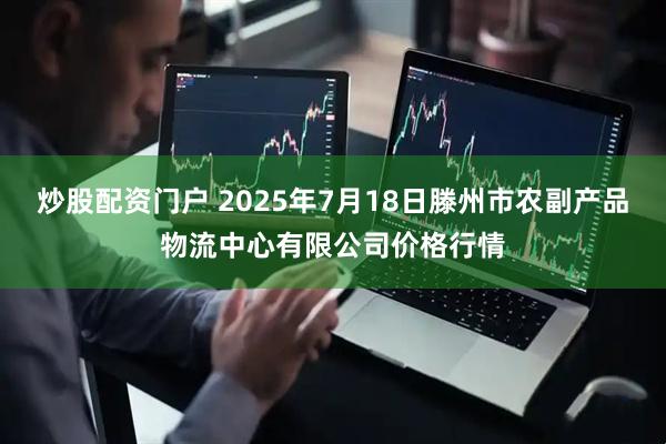 炒股配资门户 2025年7月18日滕州市农副产品物流中心有限公司价格行情