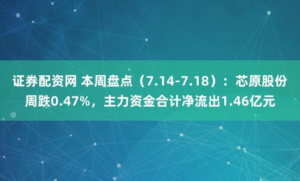 证券配资网 本周盘点（7.14-7.18）：芯原股份周跌0.47%，主力资金合计净流出1.46亿元