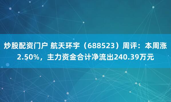 炒股配资门户 航天环宇（688523）周评：本周涨2.50%，主力资金合计净流出240.39万元