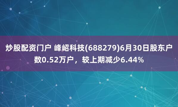 炒股配资门户 峰岹科技(688279)6月30日股东户数0.52万户，较上期减少6.44%