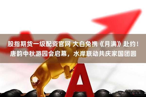 股指期货一级配资官网 大白兔携《月满》赴约！唐韵中秋游园会启幕，水岸联动共庆家国团圆