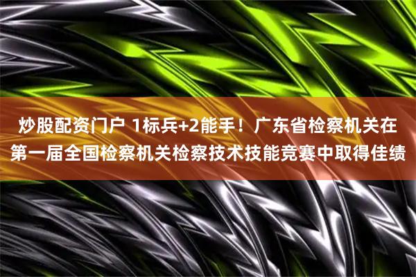炒股配资门户 1标兵+2能手！广东省检察机关在第一届全国检察机关检察技术技能竞赛中取得佳绩
