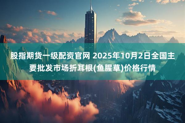 股指期货一级配资官网 2025年10月2日全国主要批发市场折耳根(鱼腥草)价格行情