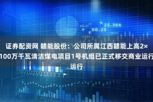 证券配资网 赣能股份：公司所属江西赣能上高2×100万千瓦清洁煤电项目1号机组已正式移交商业运行