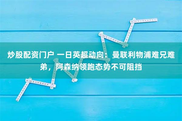 炒股配资门户 一日英超动向：曼联利物浦难兄难弟，阿森纳领跑态势不可阻挡