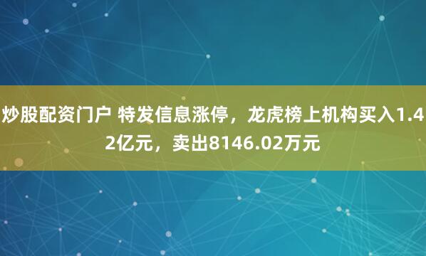 炒股配资门户 特发信息涨停，龙虎榜上机构买入1.42亿元，卖出8146.02万元