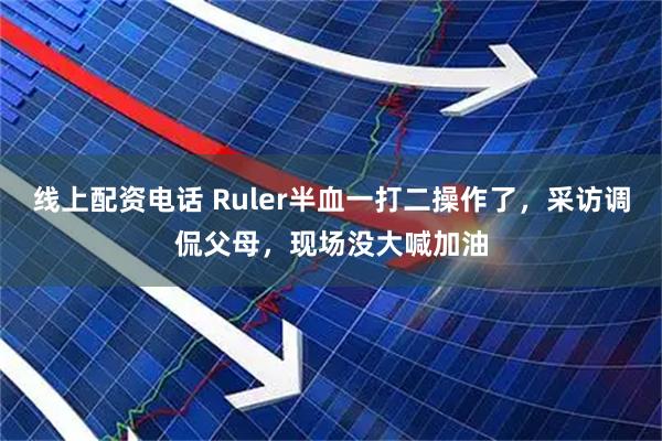 线上配资电话 Ruler半血一打二操作了，采访调侃父母，现场没大喊加油