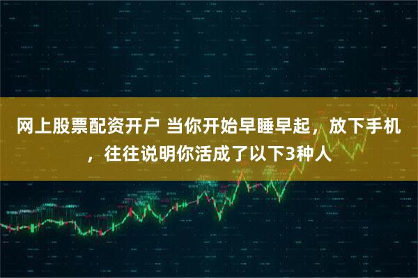 网上股票配资开户 当你开始早睡早起,放下手机,往往说明你活成了以下3种人