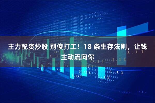 主力配资炒股 别傻打工！18 条生存法则，让钱主动流向你
