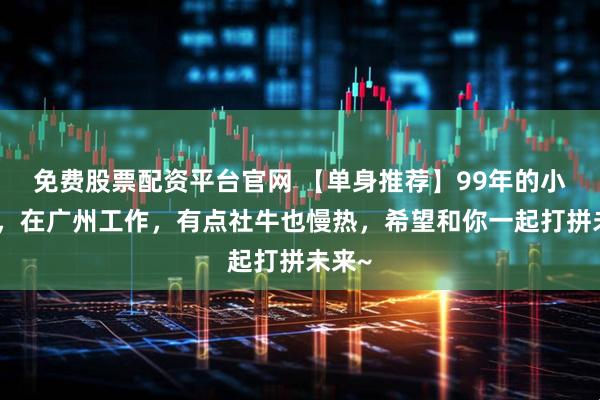 免费股票配资平台官网 【单身推荐】99年的小姐姐，在广州工作，有点社牛也慢热，希望和你一起打拼未来~
