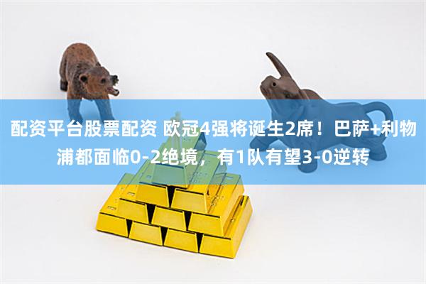 配资平台股票配资 欧冠4强将诞生2席！巴萨+利物浦都面临0-2绝境，有1队有望3-0逆转