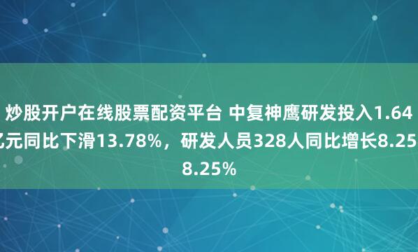 炒股开户在线股票配资平台 中复神鹰研发投入1.64亿元同比下滑13.78%，研发人员328人同比增长8.25%