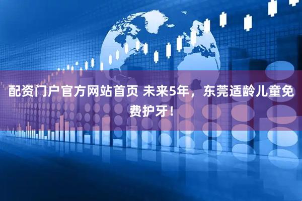 配资门户官方网站首页 未来5年，东莞适龄儿童免费护牙！