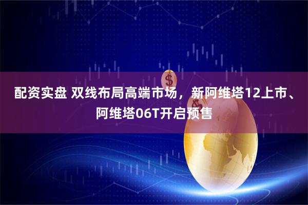 配资实盘 双线布局高端市场，新阿维塔12上市、阿维塔06T开启预售