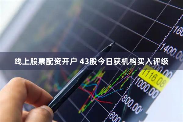 线上股票配资开户 43股今日获机构买入评级