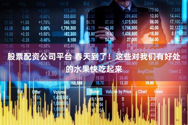 股票配资公司平台 春天到了！这些对我们有好处的水果快吃起来
