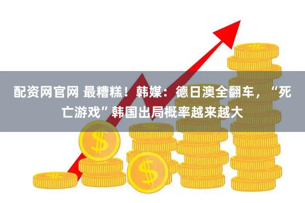 配资网官网 最糟糕！韩媒：德日澳全翻车，“死亡游戏”韩国出局概率越来越大