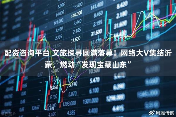 配资咨询平台 文旅探寻圆满落幕！网络大V集结沂蒙，燃动“发现宝藏山东”
